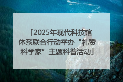 2025年现代科技馆体系联合行动举办“礼赞科学家”主题科普活动