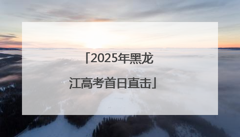 2025年黑龙江高考首日直击
