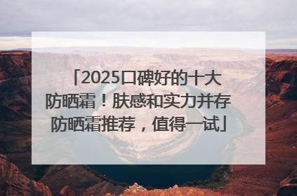 2025口碑好的十大防晒霜！肤感和实力并存防晒霜推荐，值得一试