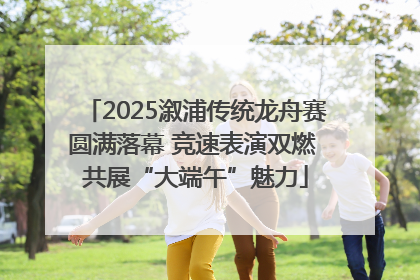 2025溆浦传统龙舟赛圆满落幕 竞速表演双燃 共展“大端午”魅力