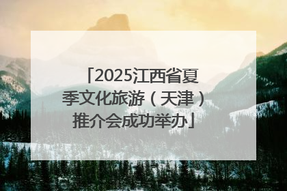 2025江西省夏季文化旅游（天津）推介会成功举办