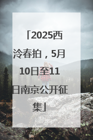2025西泠春拍，5月10日至11日南京公开征集