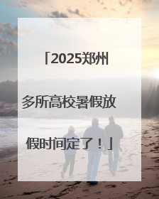 2025郑州多所高校暑假放假时间定了！