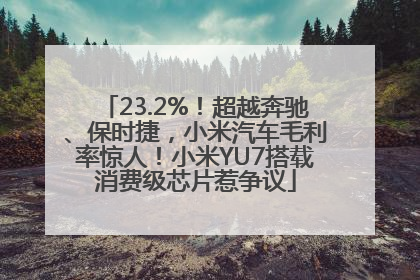 23.2%！超越奔驰、保时捷，小米汽车毛利率惊人！小米YU7搭载消费级芯片惹争议