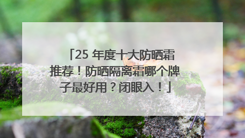 25 年度十大防晒霜推荐！防晒隔离霜哪个牌子最好用？闭眼入！