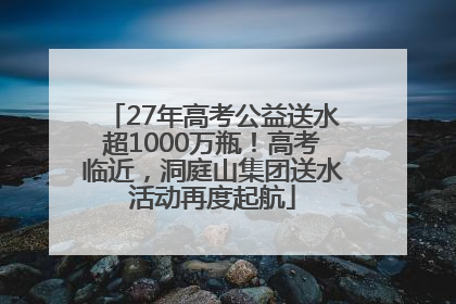 27年高考公益送水超1000万瓶！高考临近，洞庭山集团送水活动再度起航