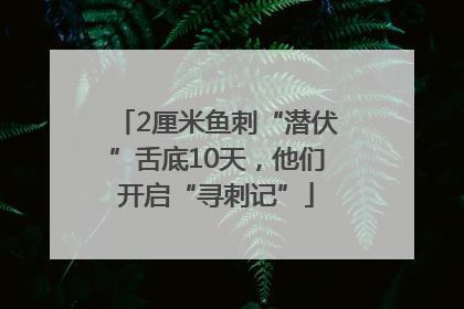 2厘米鱼刺“潜伏”舌底10天，他们开启“寻刺记”