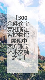 300余件珍宝亮相浙江省博物馆 展现中西方珠宝艺术交融之美