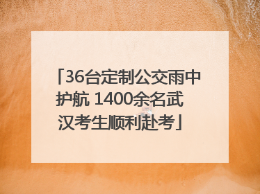 36台定制公交雨中护航 1400余名武汉考生顺利赴考