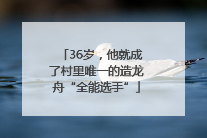 36岁，他就成了村里唯一的造龙舟“全能选手”