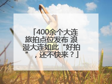 400余个大连旅拍点位发布 浪漫大连如此“好拍”，还不快来？