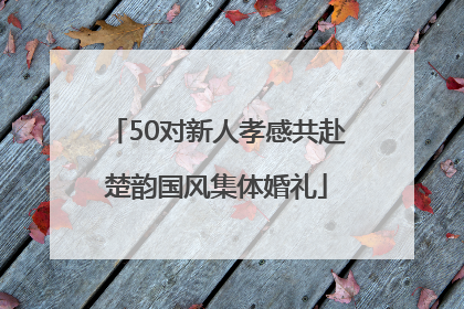 50对新人孝感共赴楚韵国风集体婚礼