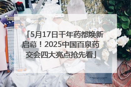 5月17日千年药都焕新启幕！2025中国百泉药交会四大亮点抢先看