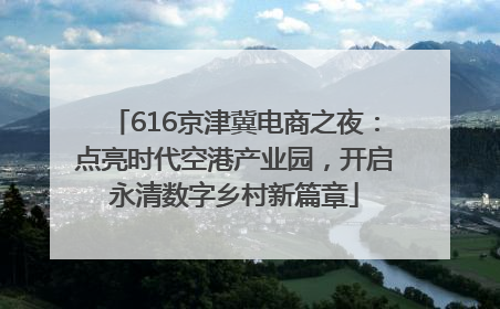 616京津冀电商之夜：点亮时代空港产业园，开启永清数字乡村新篇章