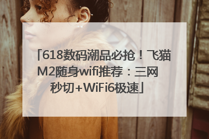 618数码潮品必抢！飞猫M2随身wifi推荐：三网秒切+WiFi6极速