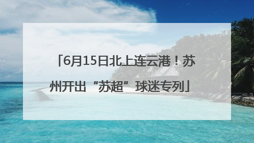 6月15日北上连云港！苏州开出“苏超”球迷专列