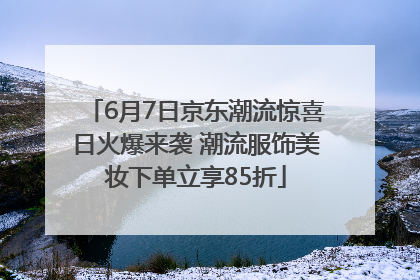 6月7日京东潮流惊喜日火爆来袭 潮流服饰美妆下单立享85折