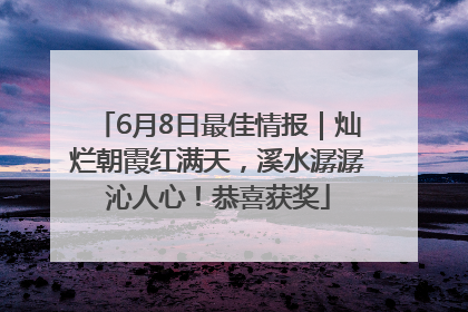 6月8日最佳情报｜灿烂朝霞红满天，溪水潺潺沁人心！恭喜获奖