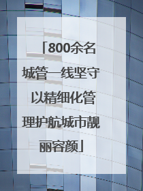 800余名城管一线坚守 以精细化管理护航城市靓丽容颜