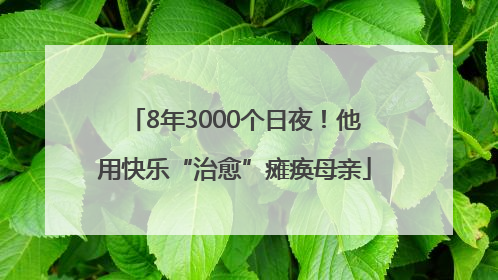 8年3000个日夜！他用快乐“治愈”瘫痪母亲