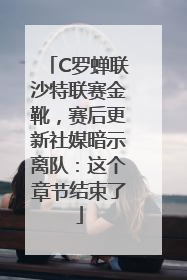 C罗蝉联沙特联赛金靴，赛后更新社媒暗示离队：这个章节结束了
