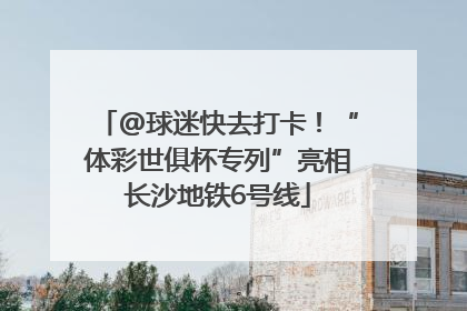 @球迷快去打卡！“体彩世俱杯专列”亮相长沙地铁6号线