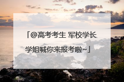 @高考考生 军校学长学姐喊你来报考啦~