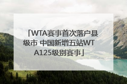 WTA赛事首次落户县级市 中国新增五站WTA125级别赛事