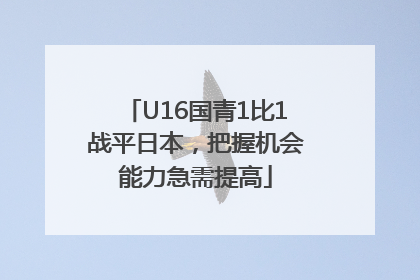 U16国青1比1战平日本，把握机会能力急需提高